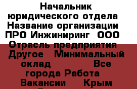 Начальник юридического отдела › Название организации ­ ПРО-Инжиниринг, ООО › Отрасль предприятия ­ Другое › Минимальный оклад ­ 25 000 - Все города Работа » Вакансии   . Крым,Бахчисарай